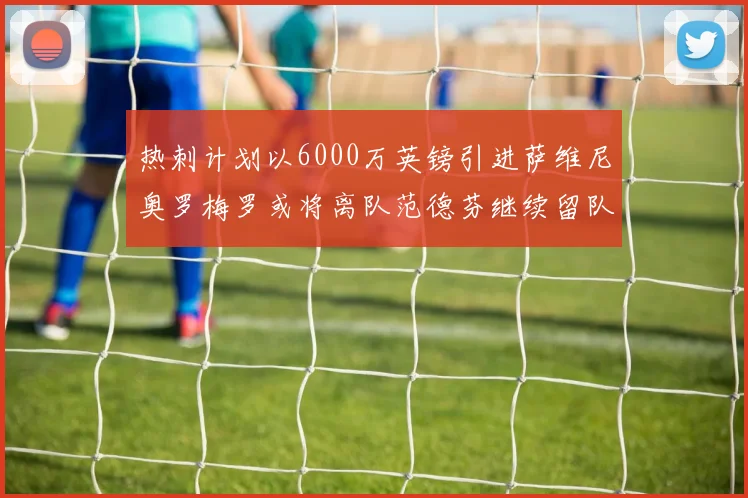 热刺计划以6000万英镑引进萨维尼奥罗梅罗或将离队范德芬继续留队