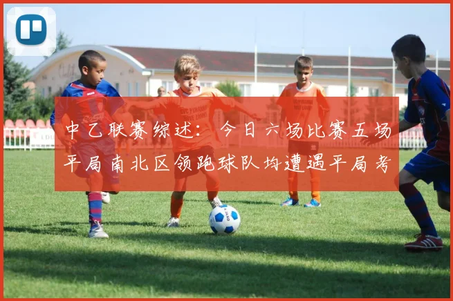 中乙联赛综述：今日六场比赛五场平局南北区领跑球队均遭遇平局考验