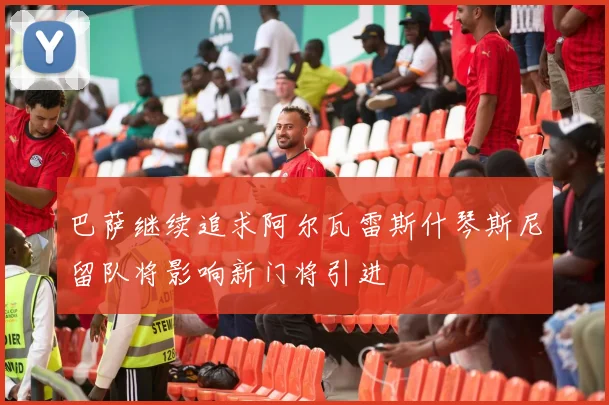 巴萨继续追求阿尔瓦雷斯什琴斯尼留队将影响新门将引进