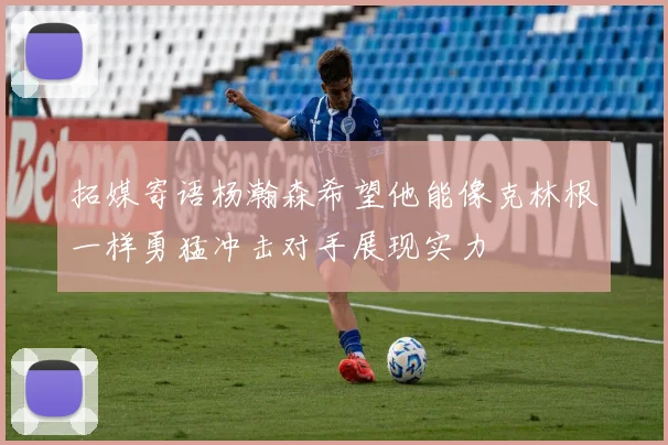 拓媒寄语杨瀚森希望他能像克林根一样勇猛冲击对手展现实力