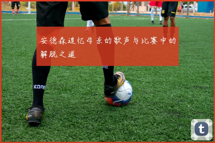 安德森追忆母亲的歌声与比赛中的解脱之道