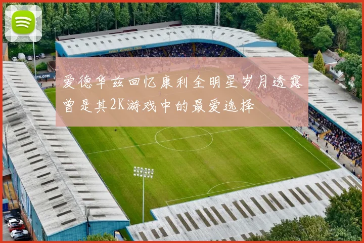 爱德华兹回忆康利全明星岁月透露曾是其2K游戏中的最爱选择