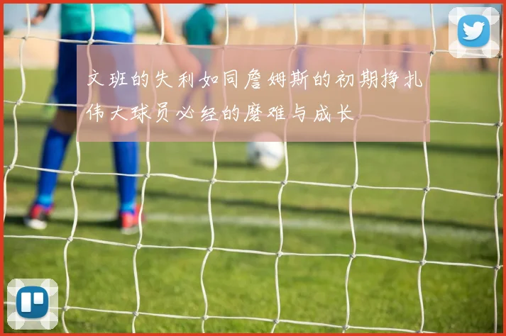 文班的失利如同詹姆斯的初期挣扎伟大球员必经的磨难与成长
