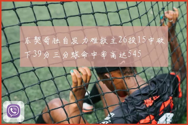 东契奇独自发力难救主26投15中砍下39分三分球命中率高达545