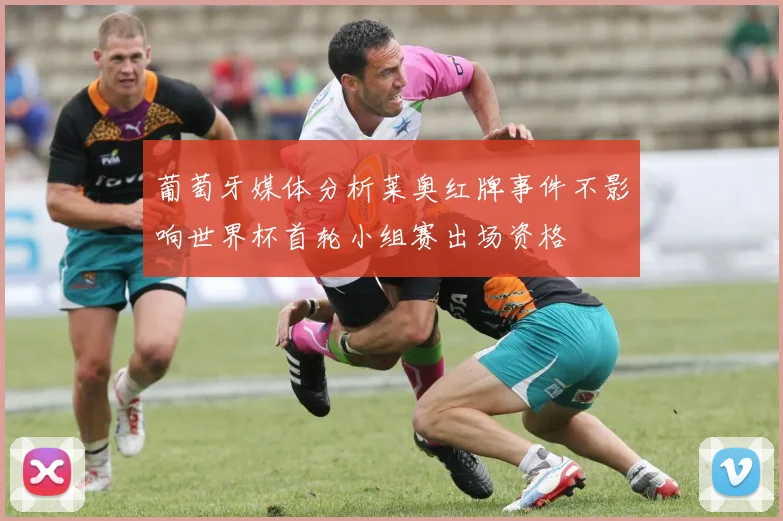葡萄牙媒体分析莱奥红牌事件不影响世界杯首轮小组赛出场资格