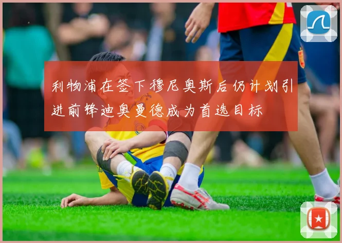 利物浦在签下穆尼奥斯后仍计划引进前锋迪奥曼德成为首选目标