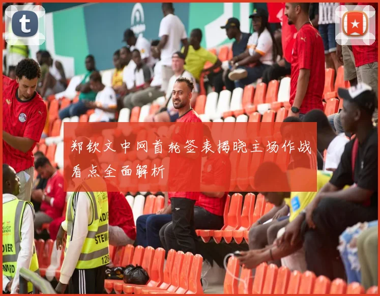 郑钦文中网首轮签表揭晓主场作战看点全面解析