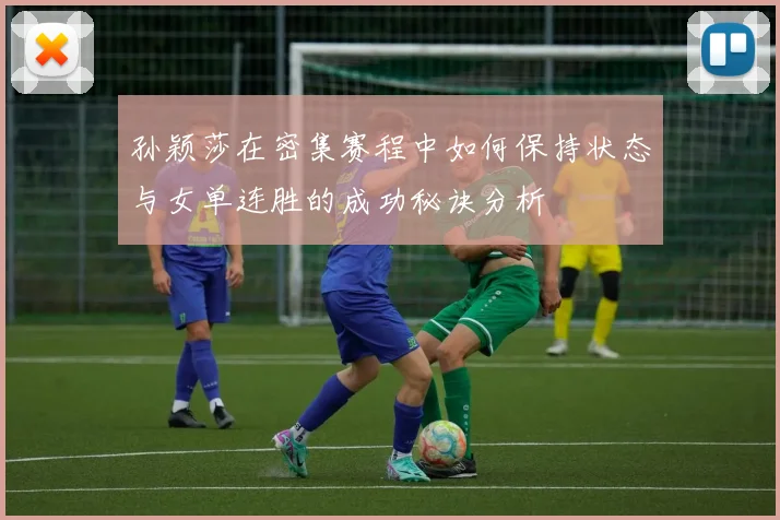 孙颖莎在密集赛程中如何保持状态与女单连胜的成功秘诀分析