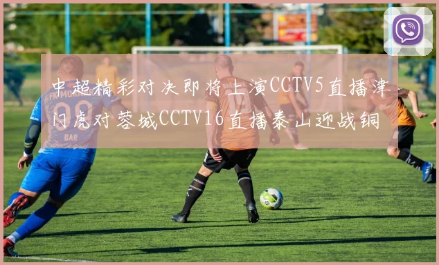 中超精彩对决即将上演CCTV5直播津门虎对蓉城CCTV16直播泰山迎战铜梁龙