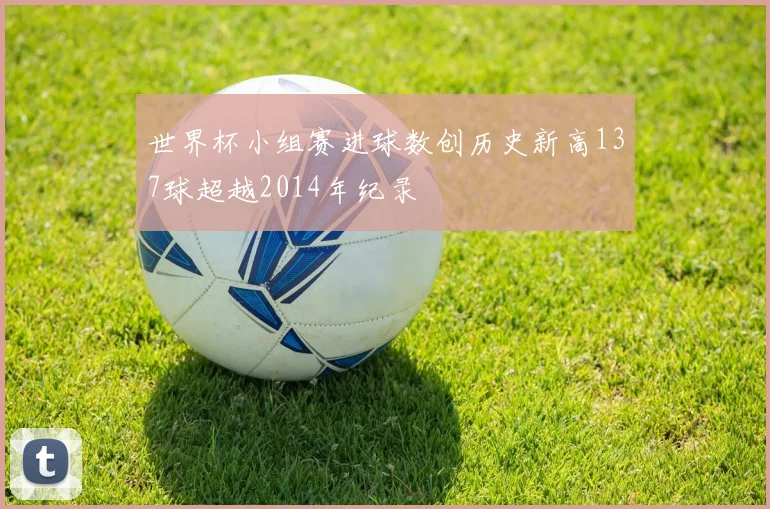 世界杯小组赛进球数创历史新高137球超越2014年纪录
