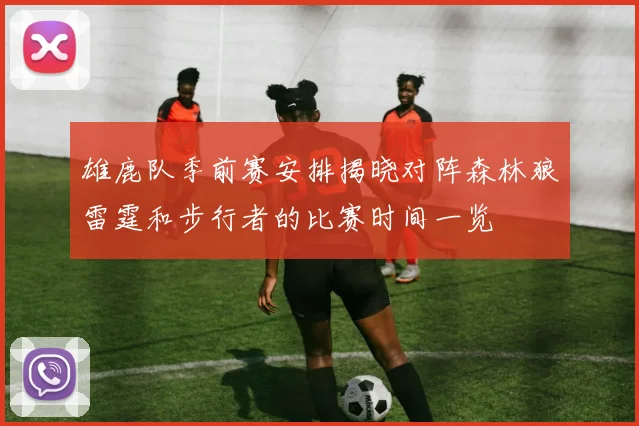 雄鹿队季前赛安排揭晓对阵森林狼雷霆和步行者的比赛时间一览