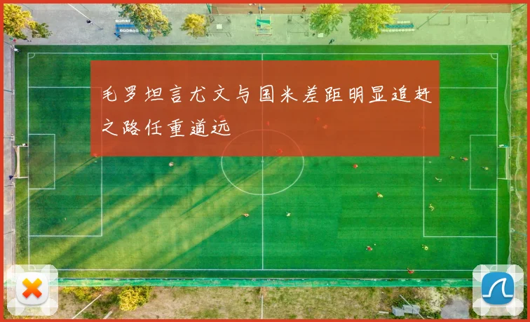 毛罗坦言尤文与国米差距明显追赶之路任重道远