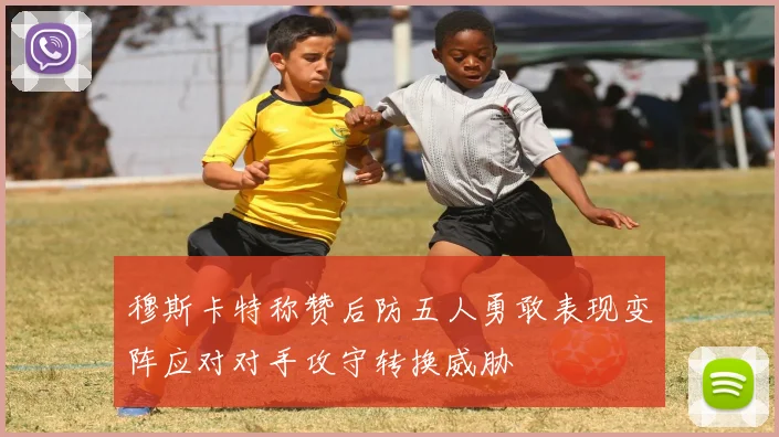 穆斯卡特称赞后防五人勇敢表现变阵应对对手攻守转换威胁