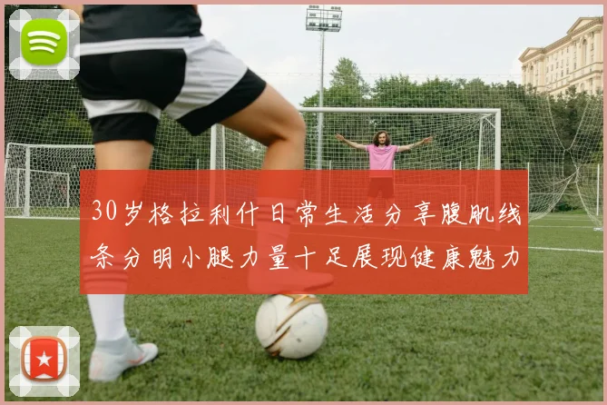30岁格拉利什日常生活分享腹肌线条分明小腿力量十足展现健康魅力