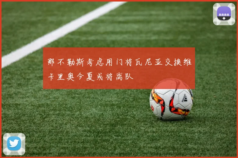 那不勒斯考虑用门将瓦尼亚交换维卡里奥今夏或将离队