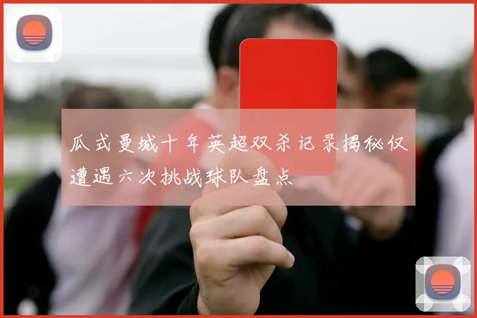 瓜式曼城十年英超双杀记录揭秘仅遭遇六次挑战球队盘点