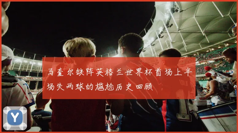 马奎尔缺阵英格兰世界杯首场上半场失两球的尴尬历史回顾