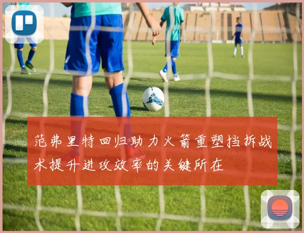 范弗里特回归助力火箭重塑挡拆战术提升进攻效率的关键所在