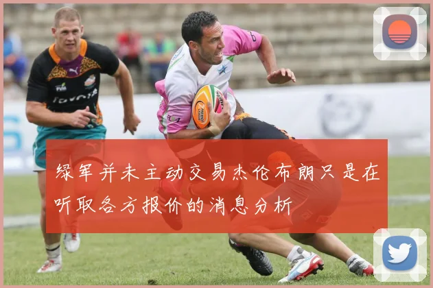绿军并未主动交易杰伦布朗只是在听取各方报价的消息分析
