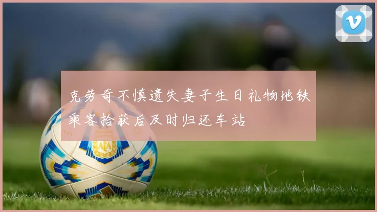 克劳奇不慎遗失妻子生日礼物地铁乘客拾获后及时归还车站
