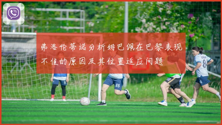 弗洛伦蒂诺分析姆巴佩在巴黎表现不佳的原因及其位置适应问题