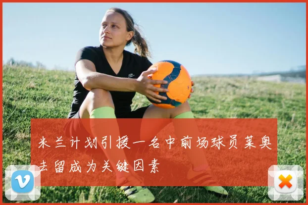 米兰计划引援一名中前场球员莱奥去留成为关键因素