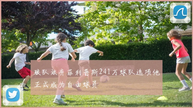 狼队放弃菲利普斯241万球队选项他正式成为自由球员
