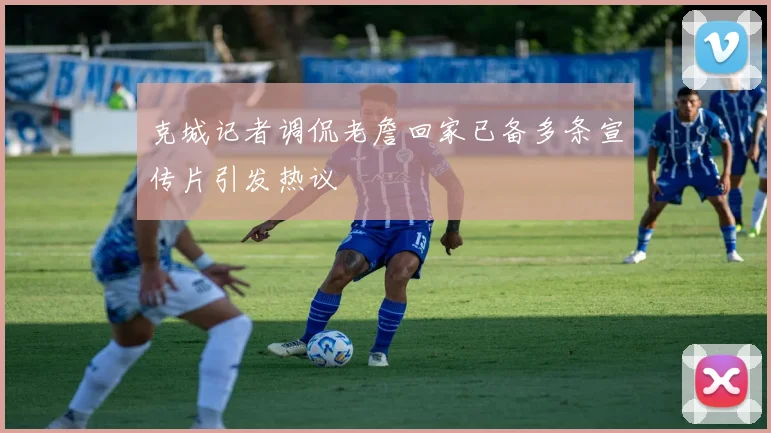 克城记者调侃老詹回家已备多条宣传片引发热议