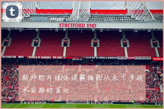 斯帅怒斥媒体误解梅西从未干涉战术安排的言论