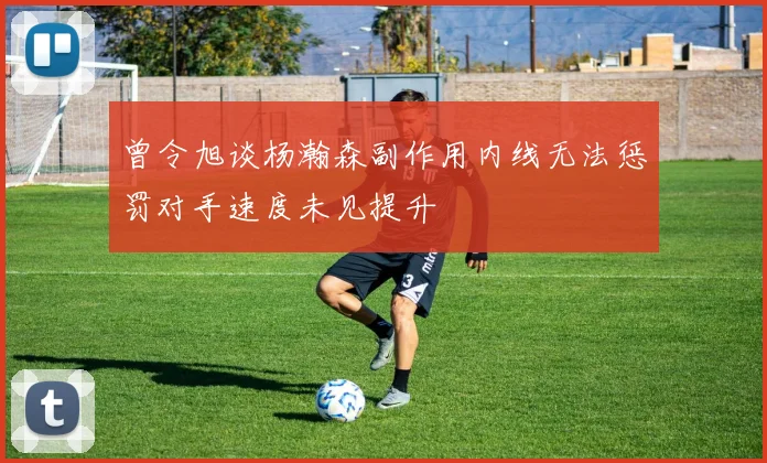 曾令旭谈杨瀚森副作用内线无法惩罚对手速度未见提升