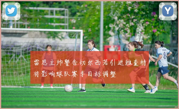 雷恩主帅警告切尔西若引进雅奎特将影响球队赛季目标调整