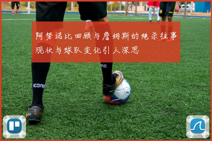 阿努诺比回顾与詹姆斯的绝杀往事现状与球队变化引人深思