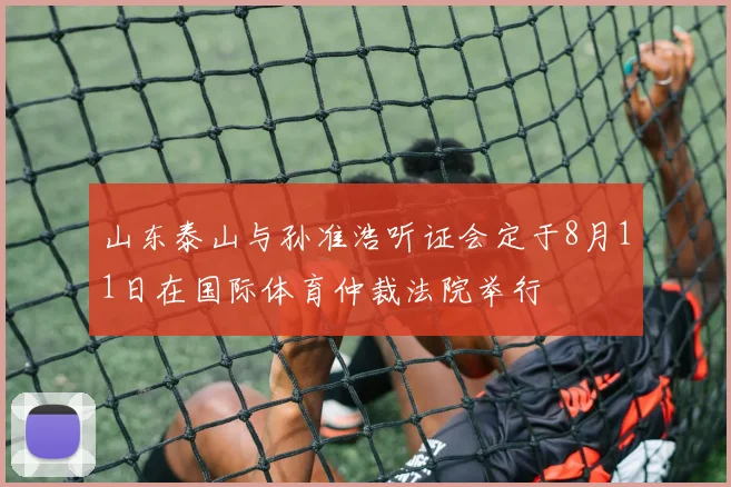 山东泰山与孙准浩听证会定于8月11日在国际体育仲裁法院举行