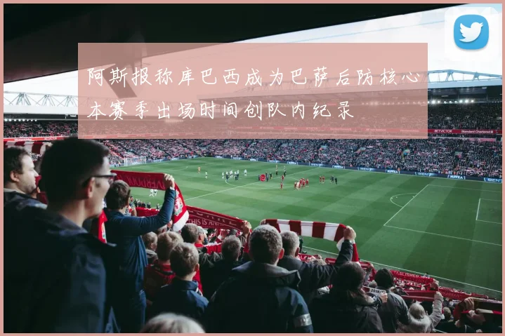 阿斯报称库巴西成为巴萨后防核心本赛季出场时间创队内纪录
