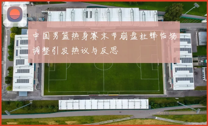 中国男篮热身赛末节崩盘杜锋临场调整引发热议与反思