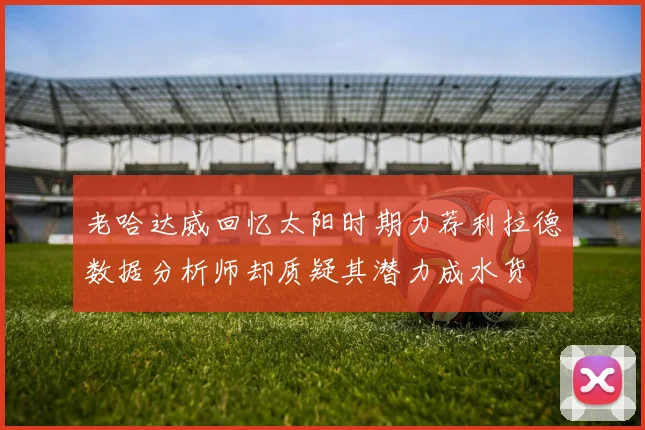老哈达威回忆太阳时期力荐利拉德数据分析师却质疑其潜力成水货